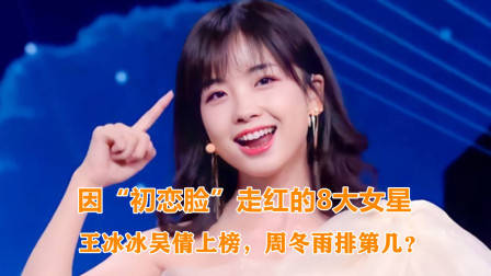 因“初恋脸”走红的8大女星,王冰冰吴倩上榜,周冬雨排第几?